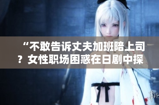 “不敢告訴丈夫加班陪上司？女性職場困惑在日劇中探索”