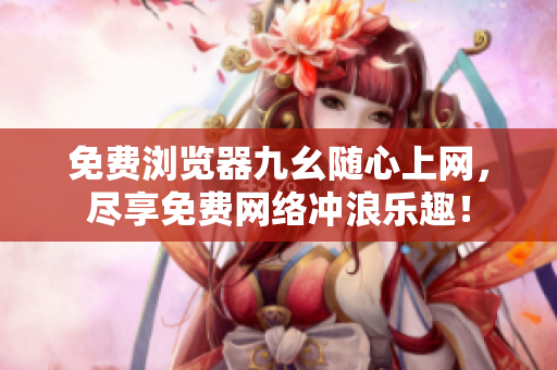 免費(fèi)瀏覽器九幺隨心上網(wǎng)，盡享免費(fèi)網(wǎng)絡(luò)沖浪樂(lè)趣！