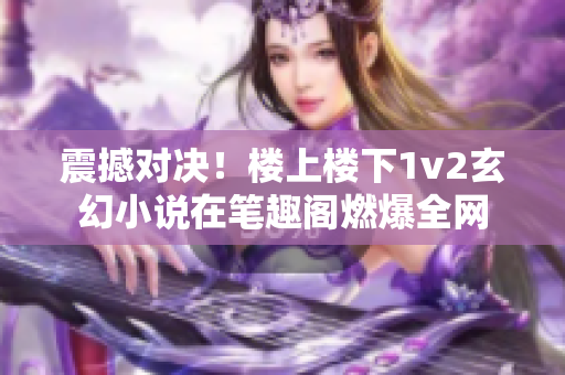 震撼對決！樓上樓下1v2玄幻小說在筆趣閣燃爆全網