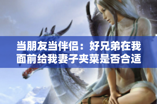 當朋友當伴侶：好兄弟在我面前給我妻子夾菜是否合適？
