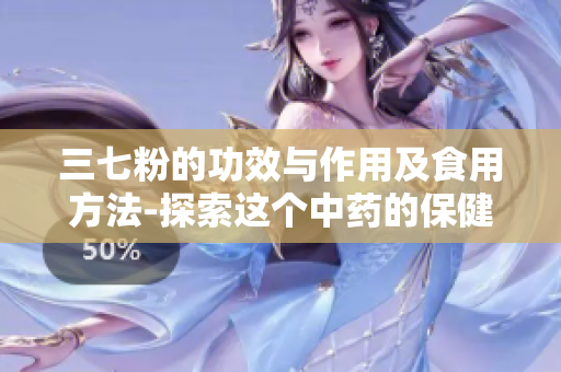 三七粉的功效與作用及食用方法-探索這個中藥的保健與美容奇效