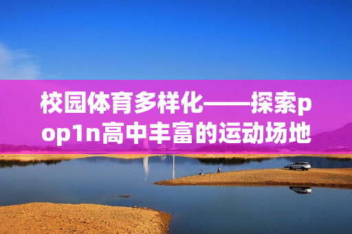 校園體育多樣化——探索pop1n高中豐富的運動場地和設(shè)施