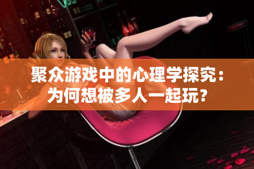 聚眾游戲中的心理學(xué)探究：為何想被多人一起玩？