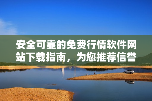 安全可靠的免費(fèi)行情軟件網(wǎng)站下載指南，為您推薦信譽(yù)良好的資源