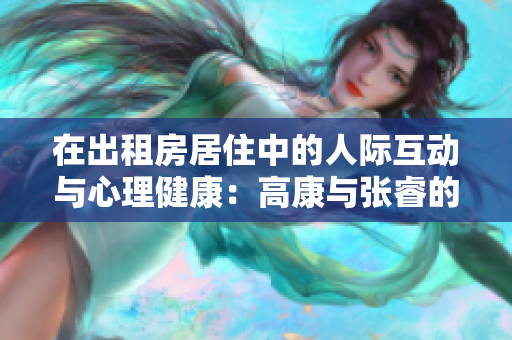 在出租房居住中的人際互動(dòng)與心理健康：高康與張睿的故事