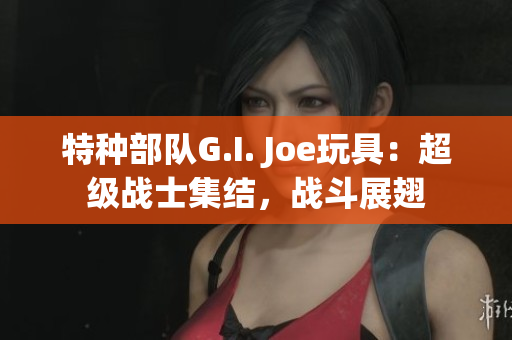 特種部隊G.I. Joe玩具：超級戰(zhàn)士集結(jié)，戰(zhàn)斗展翅