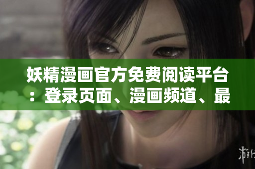 妖精漫畫官方免費(fèi)閱讀平臺(tái)：登錄頁(yè)面、漫畫頻道、最新動(dòng)態(tài)