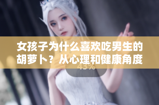 女孩子為什么喜歡吃男生的胡蘿卜？從心理和健康角度解析