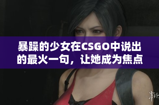 暴躁的少女在CSGO中說(shuō)出的最火一句，讓她成為焦點(diǎn)