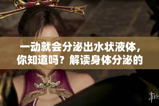 一動就會分泌出水狀液體，你知道嗎？解讀身體分泌的神秘故事