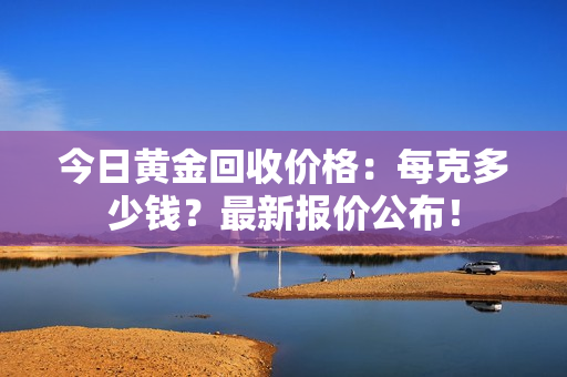 今日黃金回收價(jià)格：每克多少錢？最新報(bào)價(jià)公布！