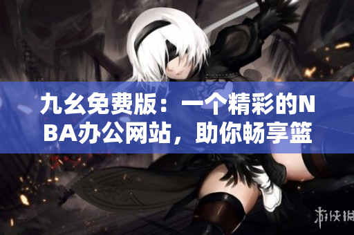 九幺免費(fèi)版：一個(gè)精彩的NBA辦公網(wǎng)站，助你暢享籃球樂(lè)趣