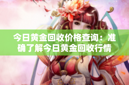 今日黃金回收價(jià)格查詢：準(zhǔn)確了解今日黃金回收行情