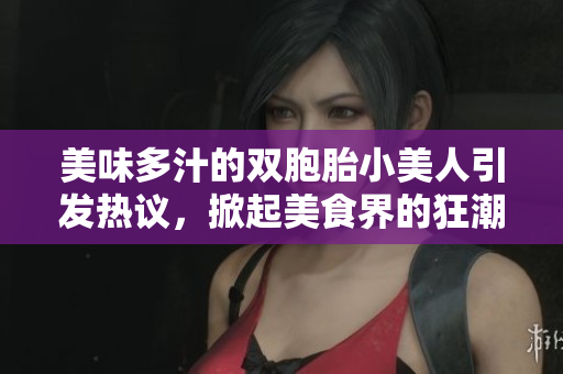 美味多汁的雙胞胎小美人引發(fā)熱議，掀起美食界的狂潮！