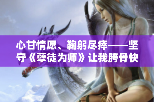 心甘情愿、鞠躬盡瘁——堅守《孽徒為師》讓我胯骨快折的故事