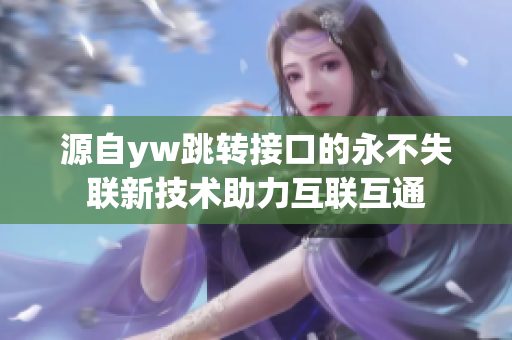 源自yw跳轉(zhuǎn)接口的永不失聯(lián)新技術(shù)助力互聯(lián)互通