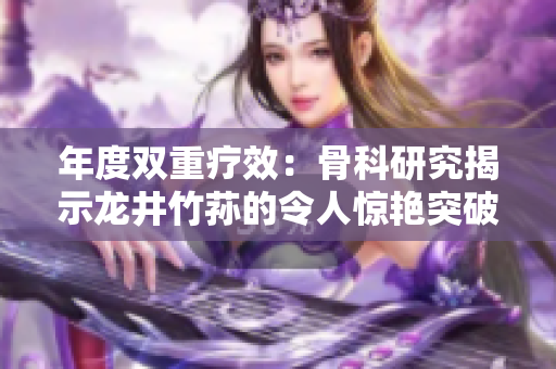 年度雙重療效：骨科研究揭示龍井竹蓀的令人驚艷突破
