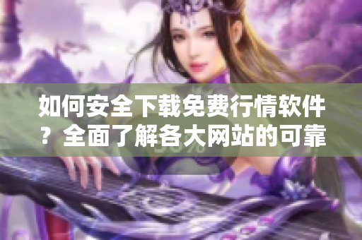 如何安全下載免費(fèi)行情軟件？全面了解各大網(wǎng)站的可靠性和安全性
