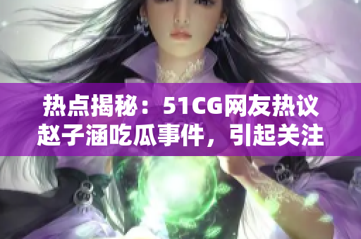 熱點(diǎn)揭秘：51CG網(wǎng)友熱議趙子涵吃瓜事件，引起關(guān)注焦點(diǎn)