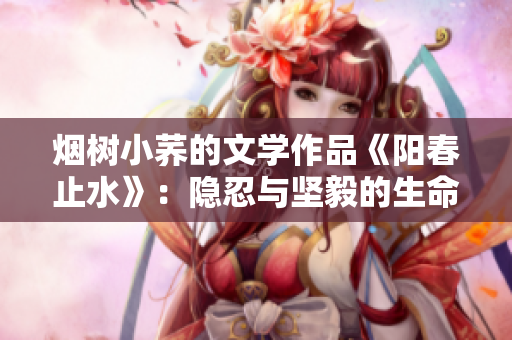 煙樹小蕎的文學(xué)作品《陽春止水》：隱忍與堅(jiān)毅的生命之歌