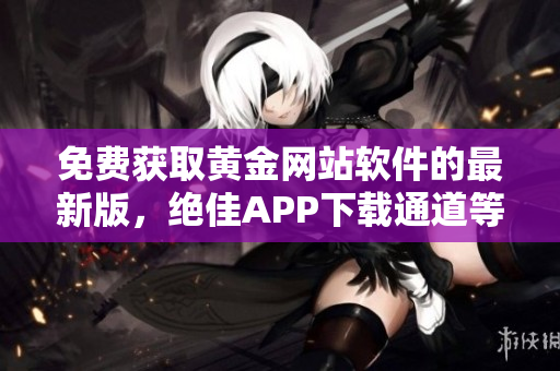 免費(fèi)獲取黃金網(wǎng)站軟件的最新版，絕佳APP下載通道等你把握