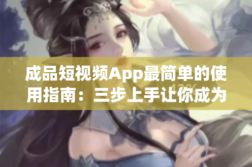 成品短視頻App最簡(jiǎn)單的使用指南：三步上手讓你成為高手