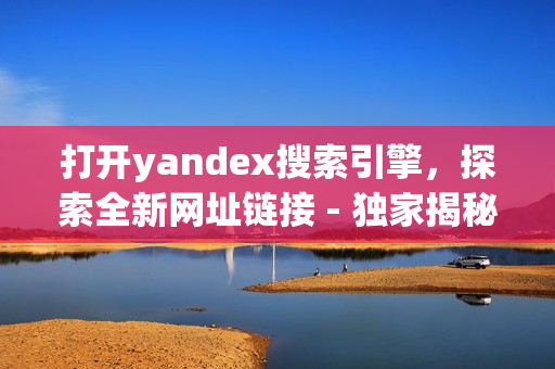 打開yandex搜索引擎，探索全新網(wǎng)址鏈接 - 獨(dú)家揭秘!