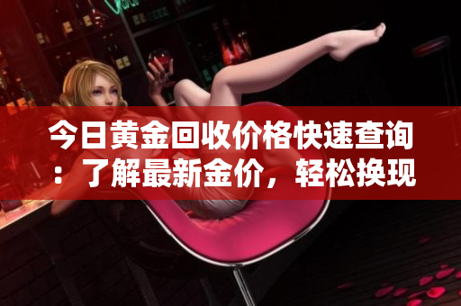 今日黃金回收價(jià)格快速查詢：了解最新金價(jià)，輕松換現(xiàn)金！