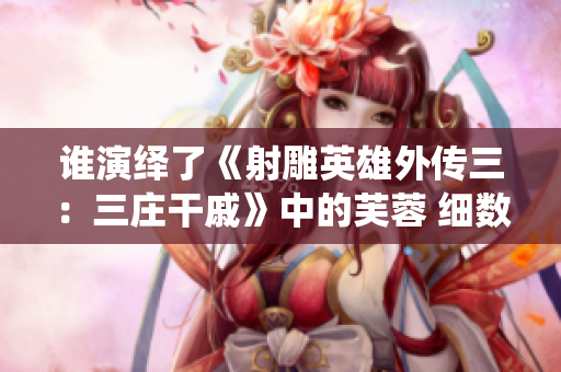 誰演繹了《射雕英雄外傳三：三莊干戚》中的芙蓉 細(xì)數(shù)明星扮演者