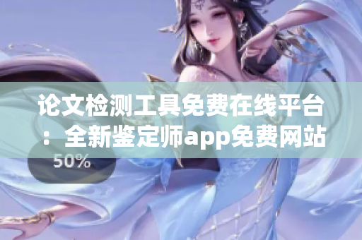 論文檢測工具免費在線平臺：全新鑒定師app免費網(wǎng)站解析