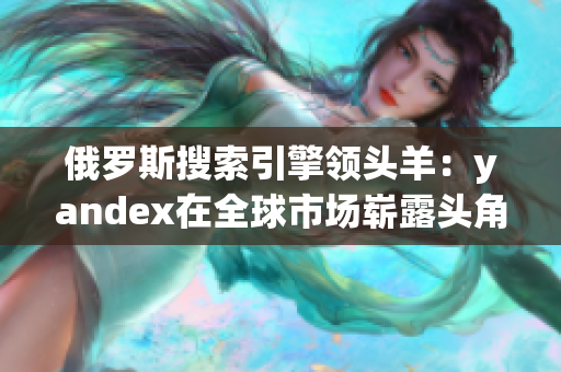 俄羅斯搜索引擎領(lǐng)頭羊：yandex在全球市場嶄露頭角