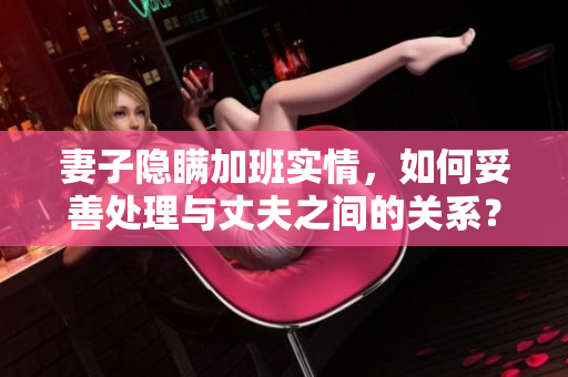 妻子隱瞞加班實情，如何妥善處理與丈夫之間的關(guān)系？