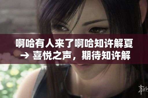 啊哈有人來了啊哈知許解夏 → 喜悅之聲，期待知許解夏的到來