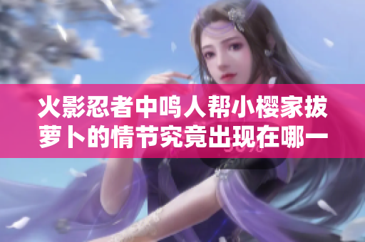 火影忍者中鳴人幫小櫻家拔蘿卜的情節(jié)究竟出現(xiàn)在哪一集？