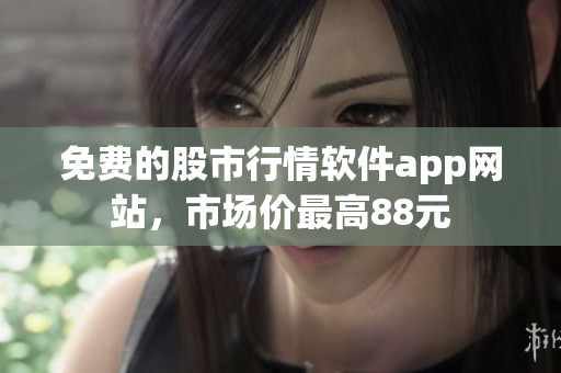 免費(fèi)的股市行情軟件app網(wǎng)站，市場(chǎng)價(jià)最高88元