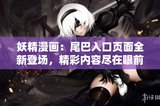 妖精漫畫：尾巴入口頁面全新登場(chǎng)，精彩內(nèi)容盡在眼前
