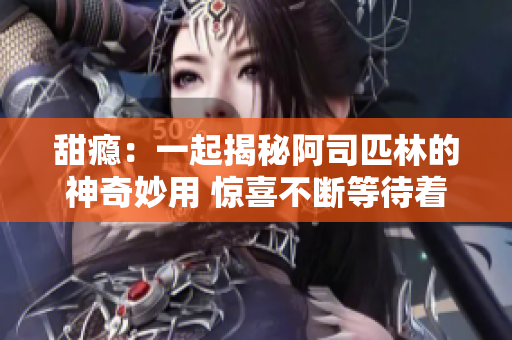 甜癮：一起揭秘阿司匹林的神奇妙用 驚喜不斷等待著你