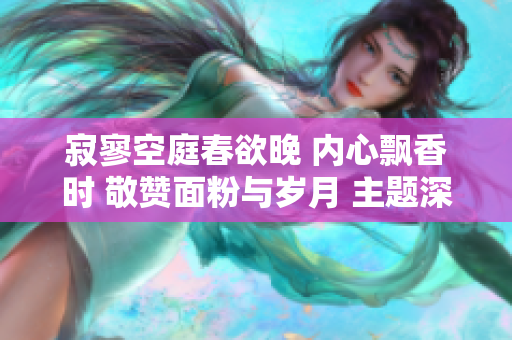 寂寥空庭春欲晚 內(nèi)心飄香時 敬贊面粉與歲月 主題深入探討 