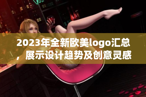 2023年全新歐美logo匯總，展示設(shè)計(jì)趨勢(shì)及創(chuàng)意靈感大賞