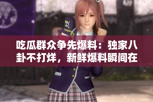 吃瓜群眾爭先爆料：獨家八卦不打烊，新鮮爆料瞬間在線分享