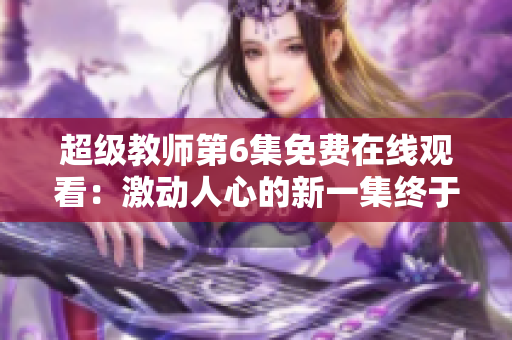 超級(jí)教師第6集免費(fèi)在線觀看：激動(dòng)人心的新一集終于上線！