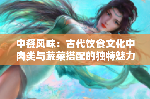 中餐風(fēng)味：古代飲食文化中肉類與蔬菜搭配的獨(dú)特魅力