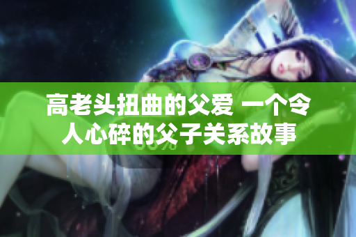 高老頭扭曲的父愛 一個(gè)令人心碎的父子關(guān)系故事