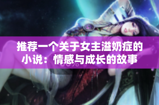 推薦一個(gè)關(guān)于女主溢奶癥的小說：情感與成長(zhǎng)的故事