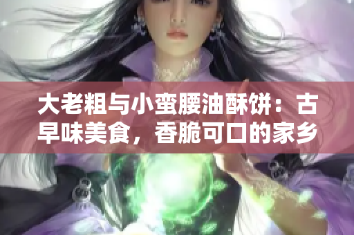 大老粗與小蠻腰油酥餅：古早味美食，香脆可口的家鄉(xiāng)小吃