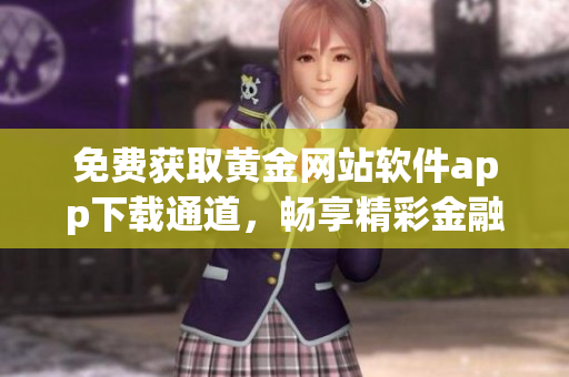 免費獲取黃金網(wǎng)站軟件app下載通道，暢享精彩金融體驗