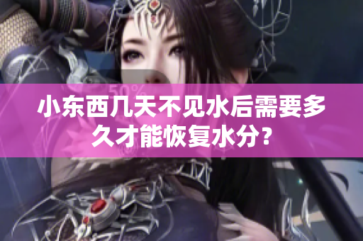 小東西幾天不見水后需要多久才能恢復水分？