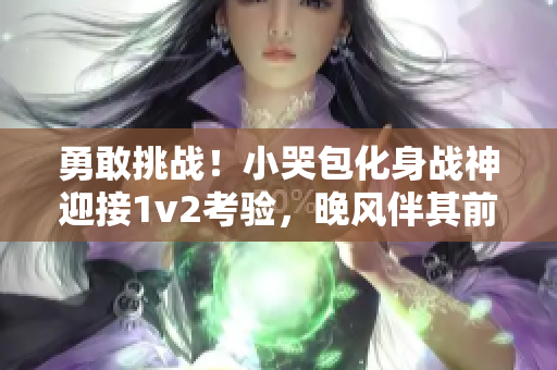 勇敢挑戰(zhàn)！小哭包化身戰(zhàn)神迎接1v2考驗，晚風伴其前行