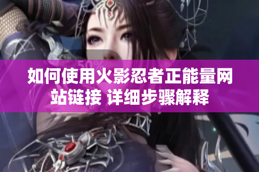 如何使用火影忍者正能量網(wǎng)站鏈接 詳細步驟解釋