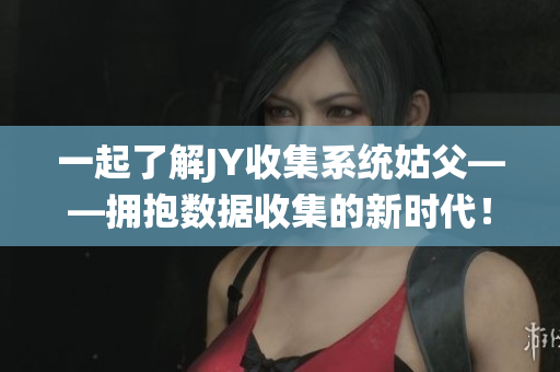 一起了解JY收集系統(tǒng)姑父——擁抱數(shù)據(jù)收集的新時代！